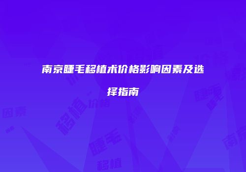 南京睫毛移植术价格影响因素及选择指南