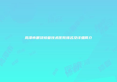 鹰潭市眼袋修复技术医院排名及详细简介