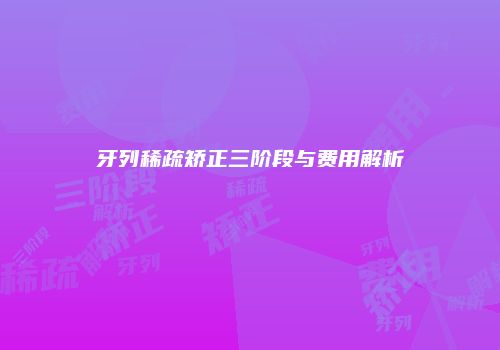 牙列稀疏矫正三阶段与费用解析