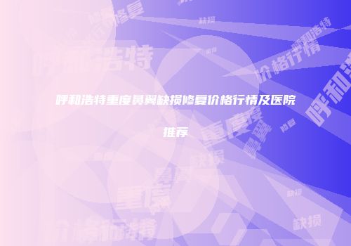 呼和浩特重度鼻翼缺损修复价格行情及医院推荐