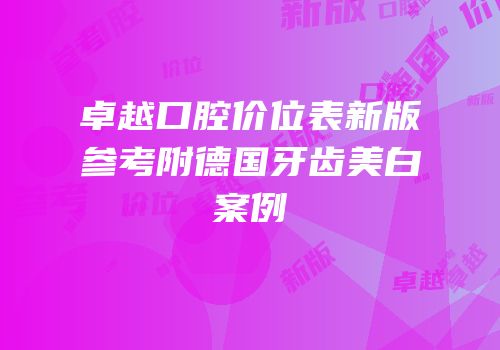 卓越口腔价位表新版参考附德国牙齿美白案例
