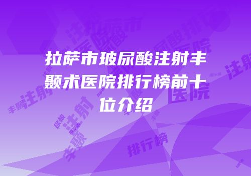 拉萨市玻尿酸注射丰颞术医院排行榜前十位介绍