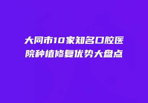 大同市10家知名口腔医院种植修复优势大盘点