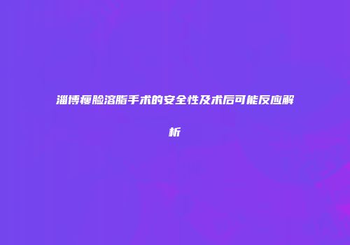 淄博瘦脸溶脂手术的安全性及术后可能反应解析