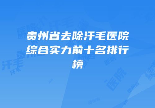 贵州省去除汗毛医院综合实力前十名排行榜