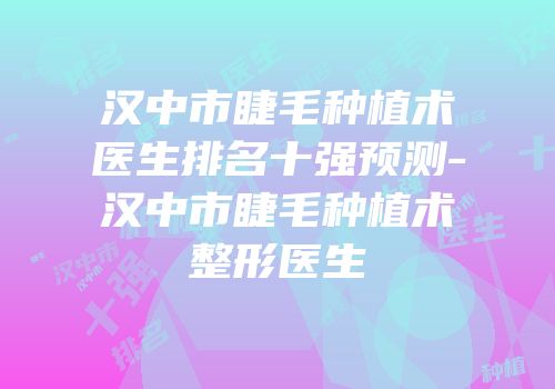 汉中市睫毛种植术医生排名十强预测-汉中市睫毛种植术整形医生