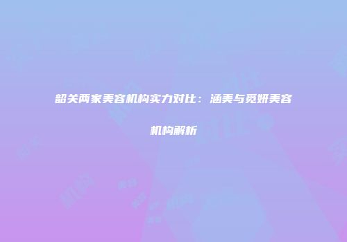 韶关两家美容机构实力对比：涵美与觅妍美容机构解析