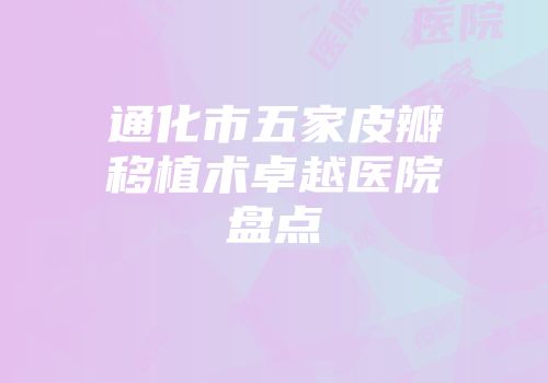 通化市五家皮瓣移植术卓越医院盘点