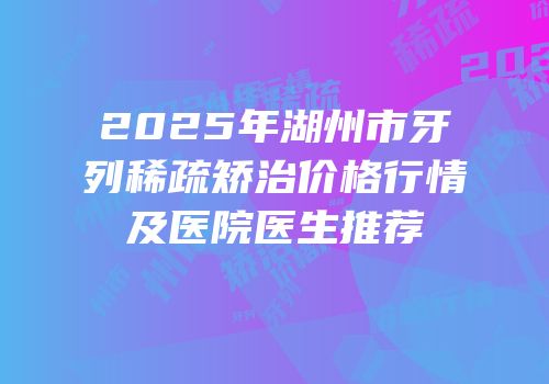 2025年湖州市牙列稀疏矫治价格行情及医院医生推荐