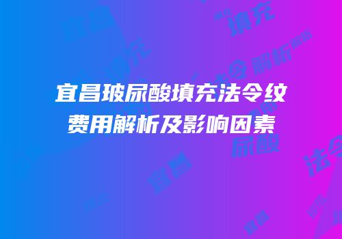 宜昌玻尿酸填充法令纹费用解析及影响因素