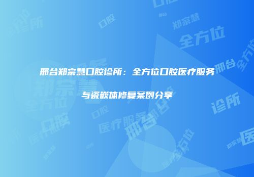 邢台郑宗慧口腔诊所：全方位口腔医疗服务与瓷嵌体修复案例分享