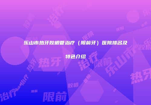 乐山市热牙胶根管治疗（限前牙）医院排名及特色介绍