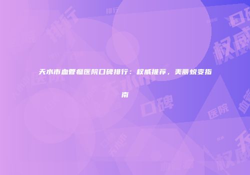 天水市血管瘤医院口碑排行：权威推荐，美丽蜕变指南