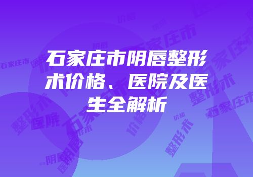 石家庄市阴唇整形术价格、医院及医生全解析