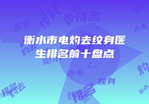 衡水市电灼去纹身医生排名前十盘点