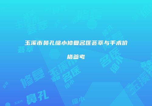 玉溪市鼻孔缩小修复名医荟萃与手术价格参考