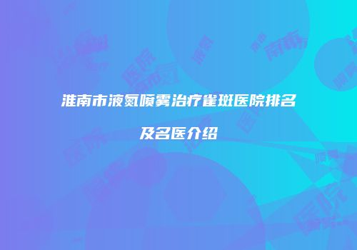淮南市液氮喷雾治疗雀斑医院排名及名医介绍