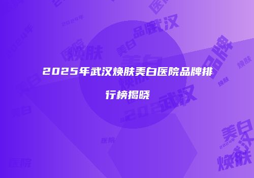 2025年武汉焕肤美白医院品牌排行榜揭晓