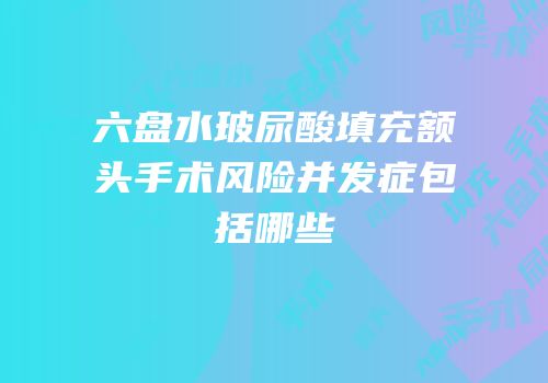 六盘水玻尿酸填充额头手术风险并发症包括哪些