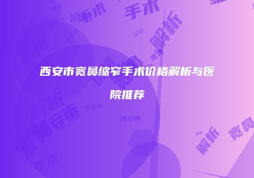 西安市宽鼻缩窄手术价格解析与医院推荐