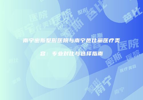 南宁密斯整形医院与南宁芭比丽医疗美容：专业对比与选择指南