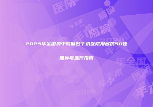 2025年全国鼻中隔偏做手术医院排名前50佳推荐与选择指南