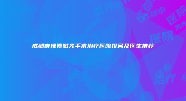 成都市像素激光手术治疗医院排名及医生推荐
