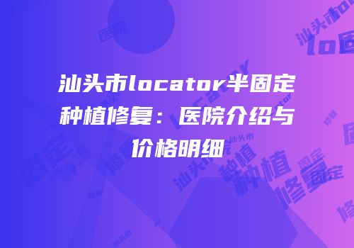 汕头市locator半固定种植修复：医院介绍与价格明细
