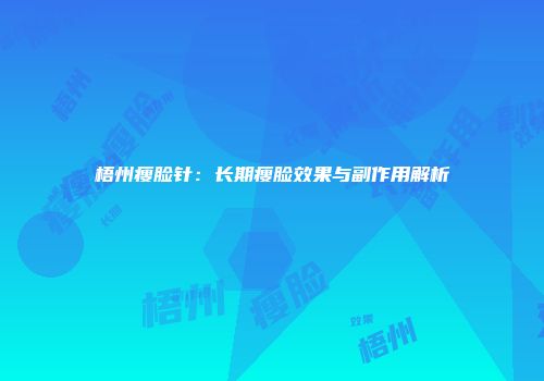 梧州瘦脸针：长期瘦脸效果与副作用解析