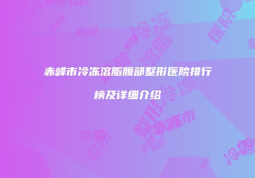 赤峰市冷冻溶脂腹部整形医院排行榜及详细介绍