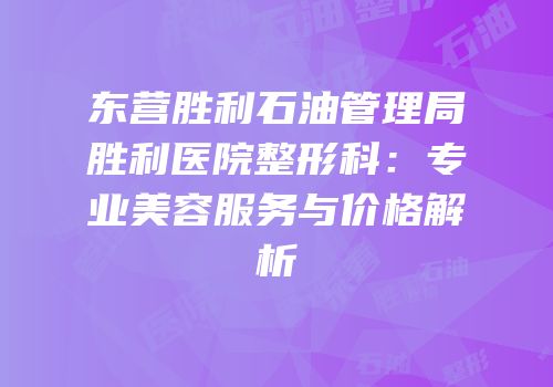 东营胜利石油管理局胜利医院整形科：专业美容服务与价格解析