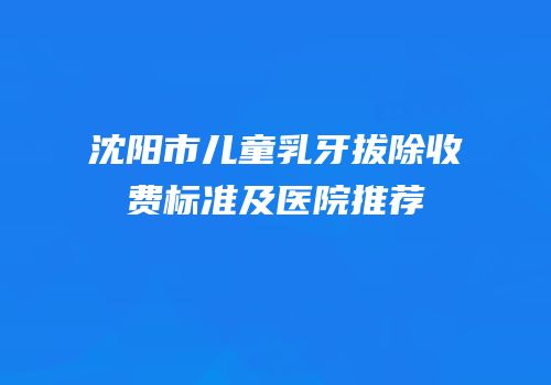 沈阳市儿童乳牙拔除收费标准及医院推荐