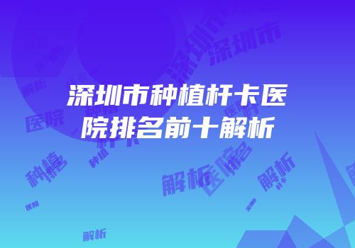 深圳市种植杆卡医院排名前十解析