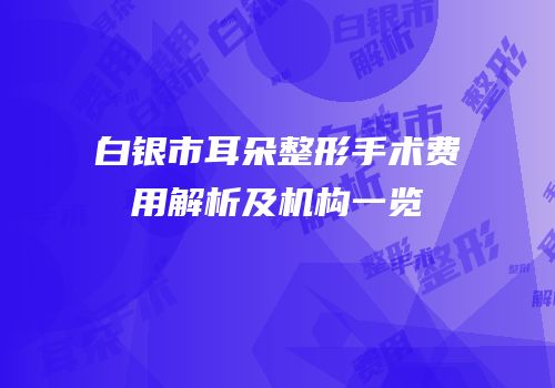 白银市耳朵整形手术费用解析及机构一览