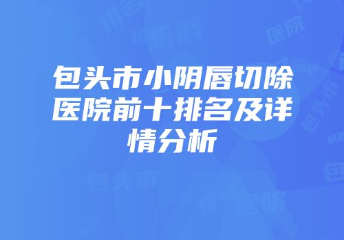 包头市小阴唇切除医院前十排名及详情分析