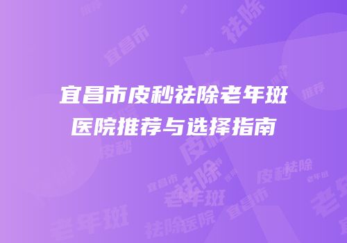 宜昌市皮秒祛除老年斑医院推荐与选择指南