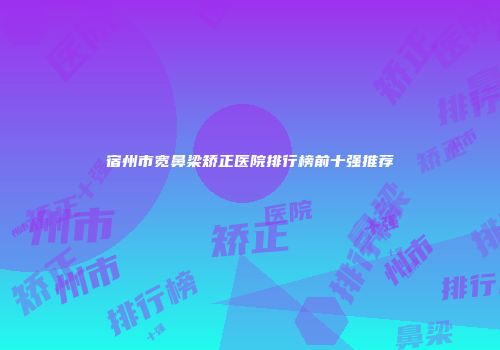 宿州市宽鼻梁矫正医院排行榜前十强推荐