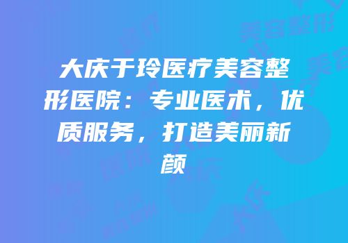 大庆于玲医疗美容整形医院：专业医术，优质服务，打造美丽新颜