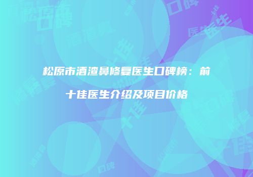 松原市酒渣鼻修复医生口碑榜：前十佳医生介绍及项目价格