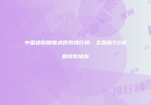 中国迷你腹壁术医院排行榜：全国前50优质医院推荐
