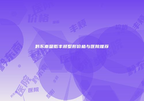黔东南吸脂丰颊整形价格与医院推荐
