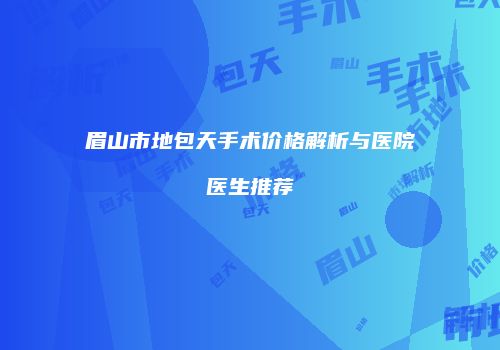 眉山市地包天手术价格解析与医院医生推荐