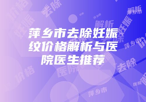 萍乡市去除妊娠纹价格解析与医院医生推荐