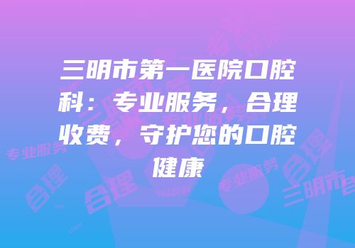三明市第一医院口腔科：专业服务，合理收费，守护您的口腔健康