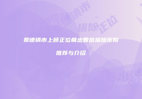 景德镇市上颌正位萌出智齿拔除医院推荐与介绍