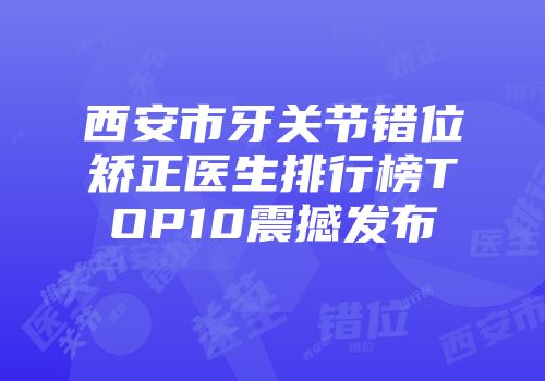 西安市牙关节错位矫正医生排行榜TOP10震撼发布