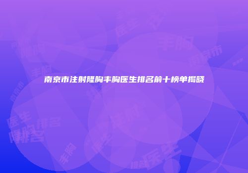 南京市注射隆胸丰胸医生排名前十榜单揭晓