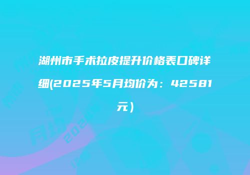 湖州市手术拉皮提升价格表口碑详细(2025年5月均价为：42581元）