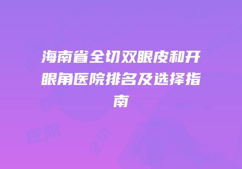 海南省全切双眼皮和开眼角医院排名及选择指南
