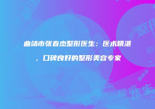 曲靖市张春杰整形医生：医术精湛，口碑良好的整形美容专家